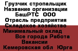 Грузчик-стропальщик › Название организации ­ БашРТС, ООО › Отрасль предприятия ­ Складское хозяйство › Минимальный оклад ­ 17 000 - Все города Работа » Вакансии   . Кемеровская обл.,Юрга г.